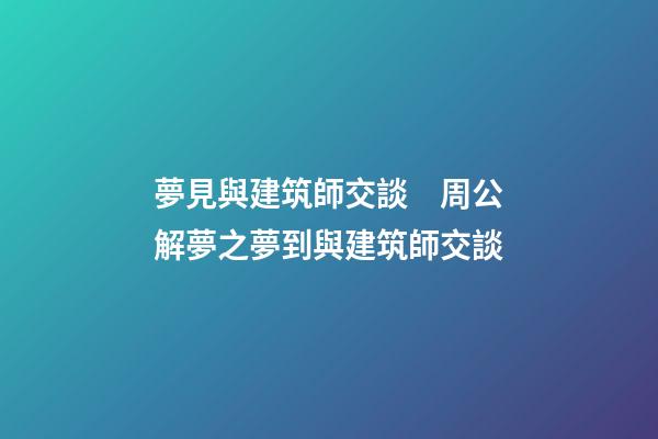 夢見與建筑師交談　周公解夢之夢到與建筑師交談